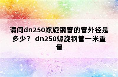 请问dn250螺旋钢管的管外径是多少？ dn250螺旋钢管一米重量